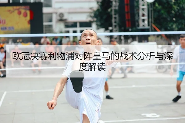 欧冠决赛利物浦对阵皇马的战术分析与深度解读